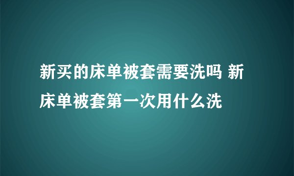 新买的床单被套需要洗吗 新床单被套第一次用什么洗