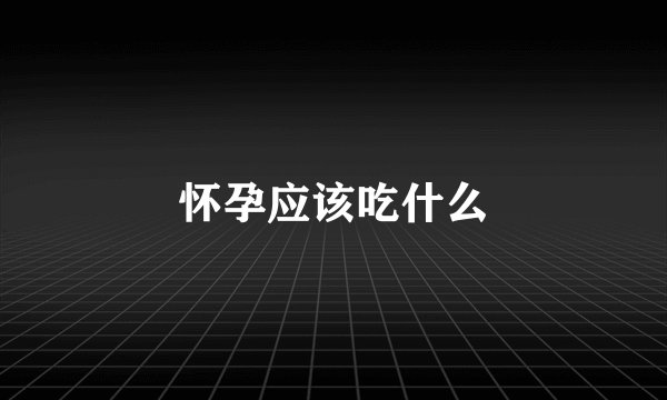 怀孕应该吃什么