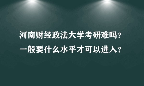 河南财经政法大学考研难吗？一般要什么水平才可以进入？