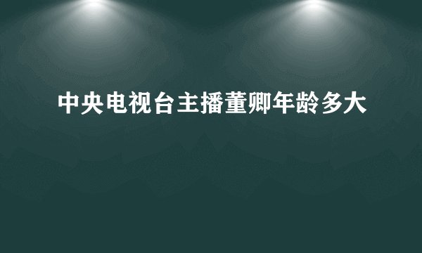 中央电视台主播董卿年龄多大