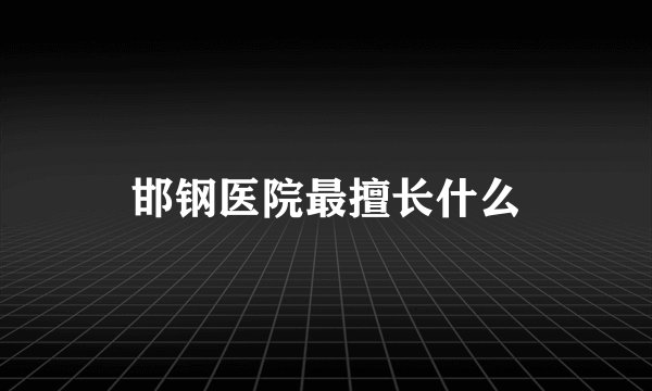 邯钢医院最擅长什么