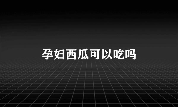 孕妇西瓜可以吃吗