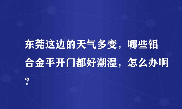东莞这边的天气多变,哪些铝合金平开门都好潮湿,怎么办啊?