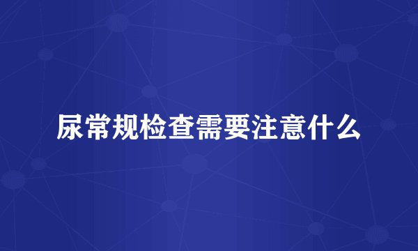 尿常规检查需要注意什么