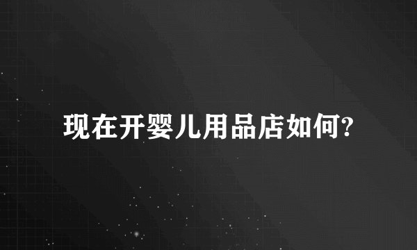 现在开婴儿用品店如何?