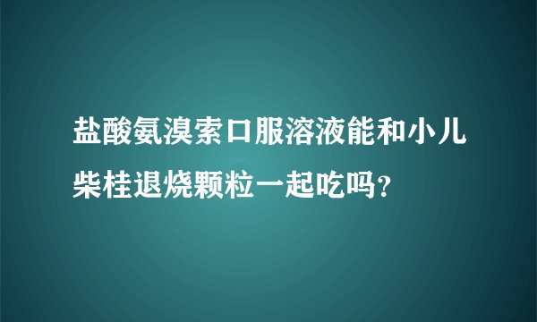 盐酸氨溴索口服溶液能和小儿柴桂退烧颗粒一起吃吗？