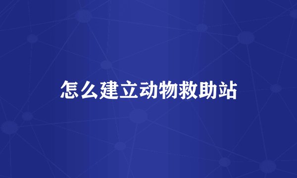 怎么建立动物救助站