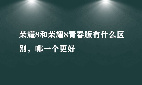 荣耀8和荣耀8青春版有什么区别，哪一个更好