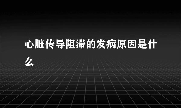 心脏传导阻滞的发病原因是什么