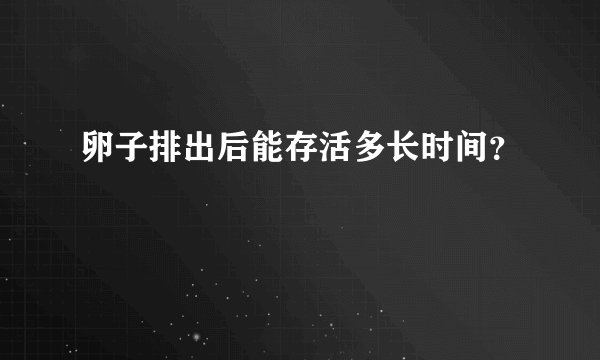 卵子排出后能存活多长时间？