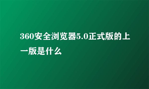 360安全浏览器5.0正式版的上一版是什么