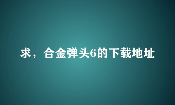 求，合金弹头6的下载地址