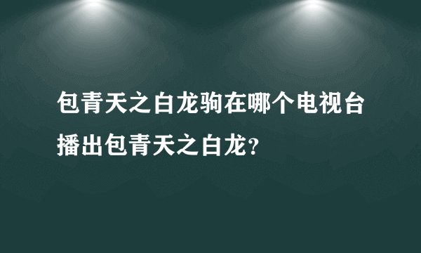 包青天之白龙驹在哪个电视台播出包青天之白龙?