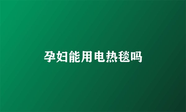 孕妇能用电热毯吗