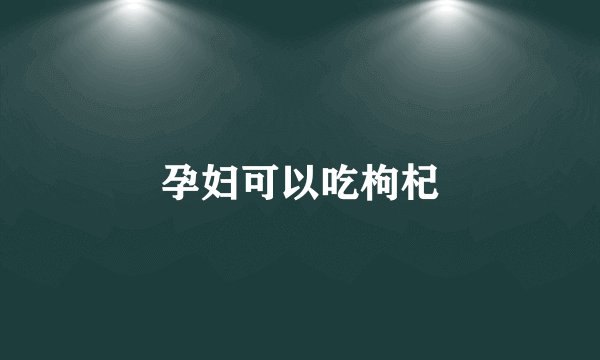 孕妇可以吃枸杞