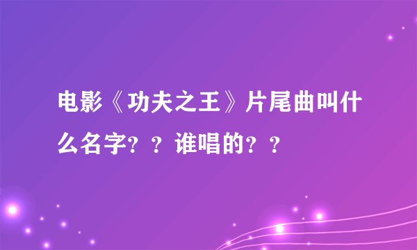 电影《功夫之王》片尾曲叫什么名字？？谁唱的？？