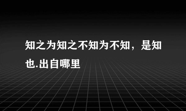 知之为知之不知为不知,是知也.出自哪里