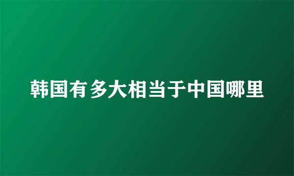 韩国有多大相当于中国哪里