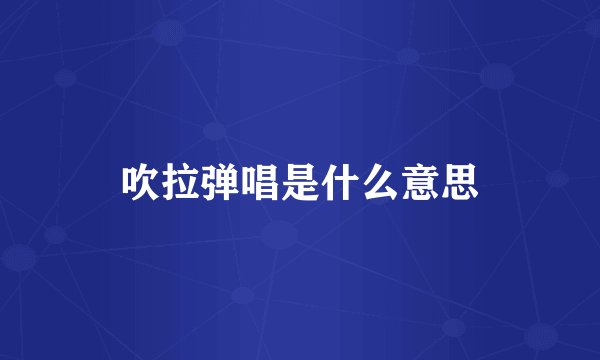 吹拉弹唱是什么意思