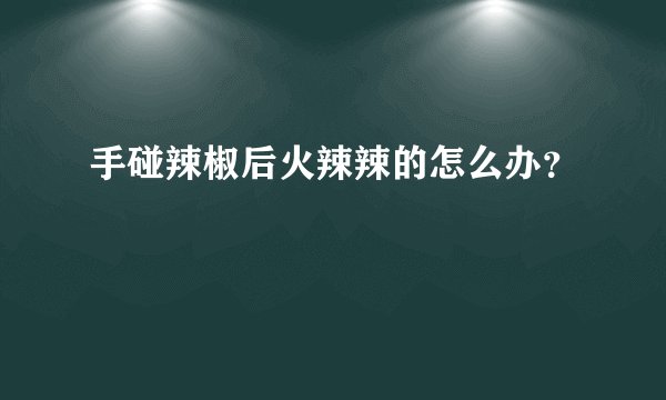 手碰辣椒后火辣辣的怎么办？