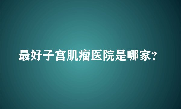 最好子宫肌瘤医院是哪家？