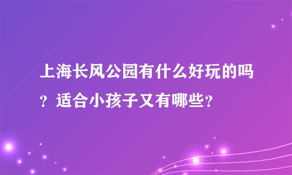上海长风公园有什么好玩的吗？适合小孩子又有哪些？
