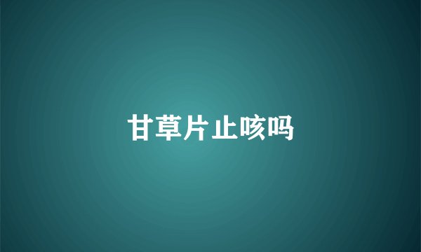 甘草片止咳吗