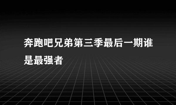 奔跑吧兄弟第三季最后一期谁是最强者