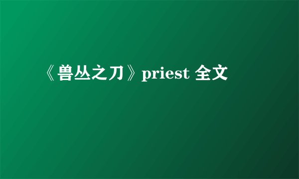 《兽丛之刀》priest 全文