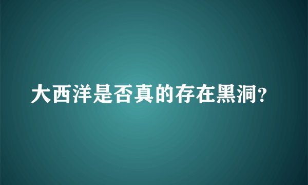 大西洋是否真的存在黑洞？