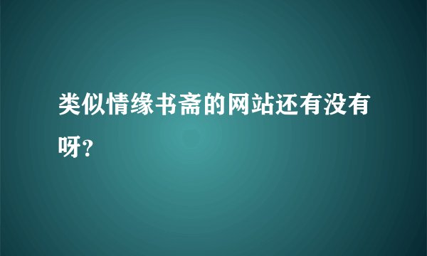 类似情缘书斋的网站还有没有呀？