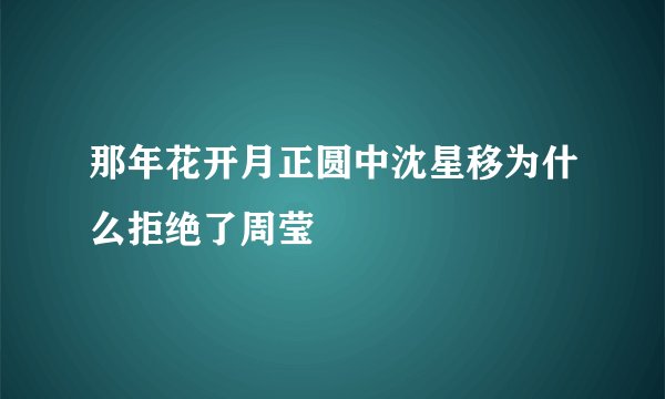那年花开月正圆中沈星移为什么拒绝了周莹