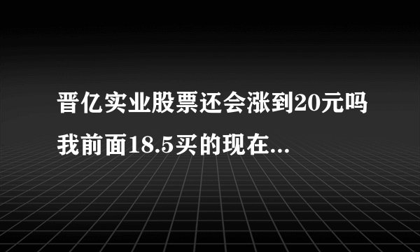 晋亿实业股票还会涨到20元吗我前面18.5买的现在是在亏，还会涨吗？