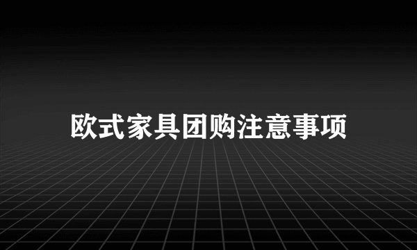 欧式家具团购注意事项