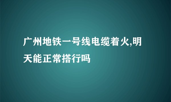 广州地铁一号线电缆着火,明天能正常搭行吗