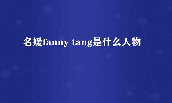 名媛fanny tang是什么人物
