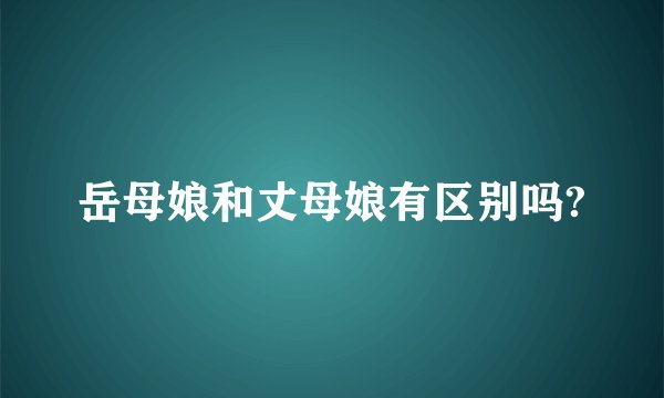 岳母娘和丈母娘有区别吗?