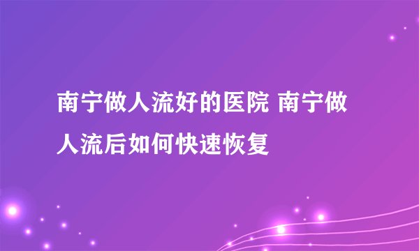 南宁做人流好的医院 南宁做人流后如何快速恢复