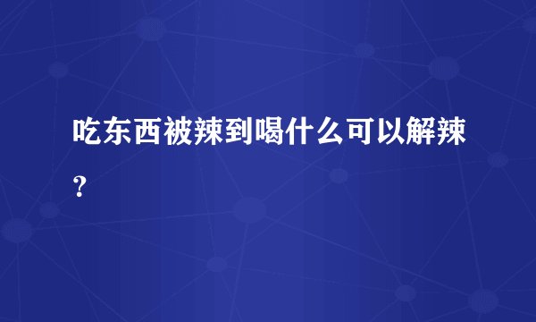 吃东西被辣到喝什么可以解辣？