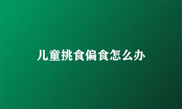 儿童挑食偏食怎么办