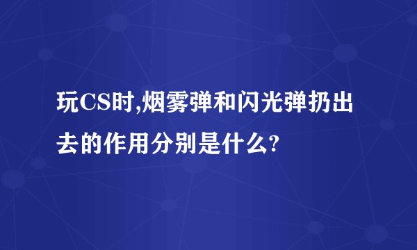 玩CS时,烟雾弹和闪光弹扔出去的作用分别是什么?