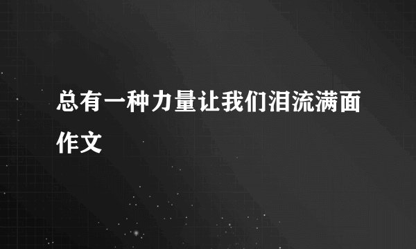 总有一种力量让我们泪流满面作文