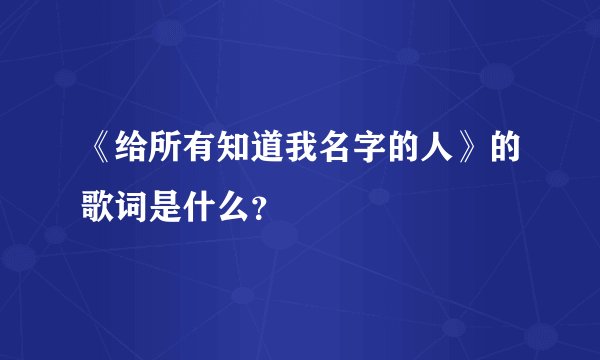 《给所有知道我名字的人》的歌词是什么？