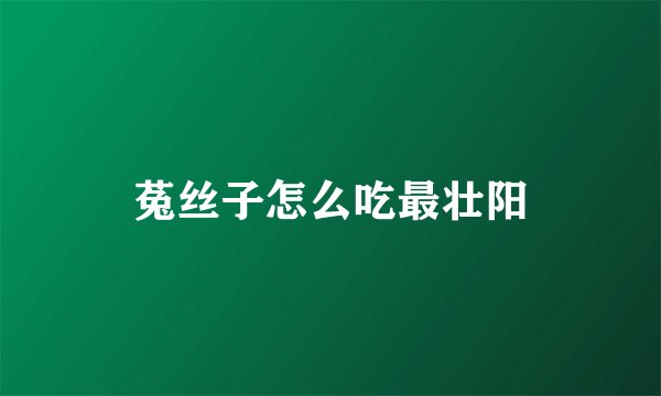 菟丝子怎么吃最壮阳