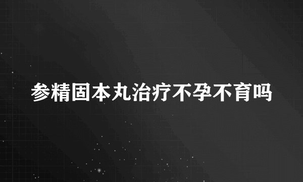 参精固本丸治疗不孕不育吗
