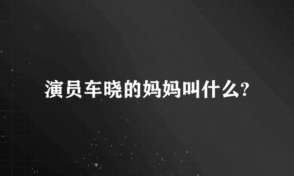 演员车晓的妈妈叫什么?