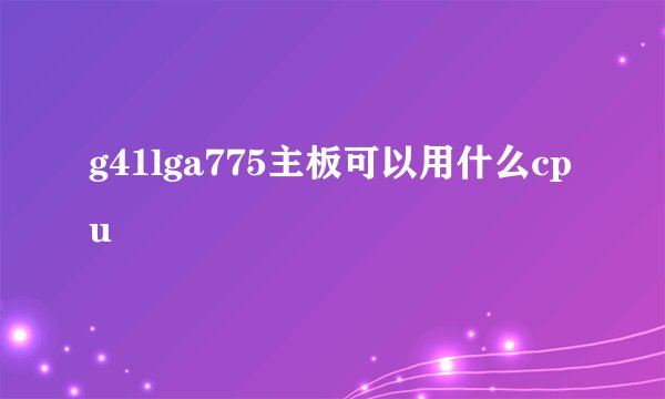 g41lga775主板可以用什么cpu