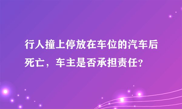 行人撞上停放在车位的汽车后死亡，车主是否承担责任？