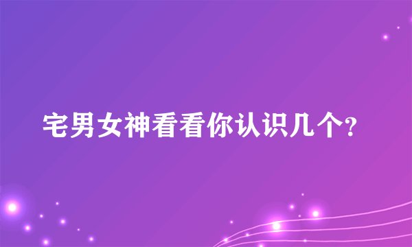 宅男女神看看你认识几个？