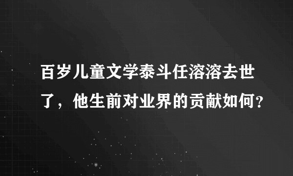 百岁儿童文学泰斗任溶溶去世了，他生前对业界的贡献如何？